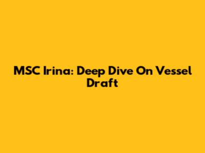 MSC Irina: Deep Dive On Vessel Draft