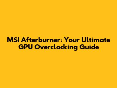 MSI Afterburner: Your Ultimate GPU Overclocking Guide