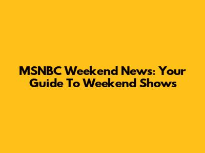 MSNBC Weekend News: Your Guide To Weekend Shows