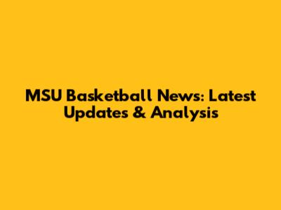 MSU Basketball News: Latest Updates & Analysis
