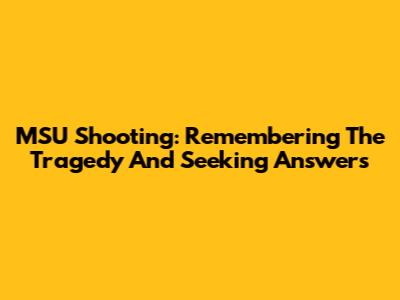 MSU Shooting: Remembering The Tragedy And Seeking Answers