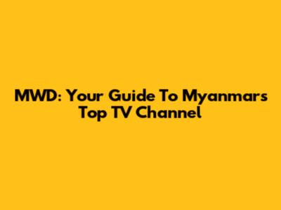 MWD: Your Guide To Myanmar's Top TV Channel