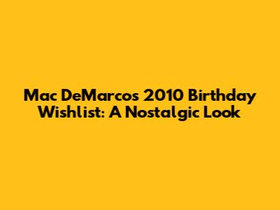 Mac DeMarco's 2010 Birthday Wishlist: A Nostalgic Look