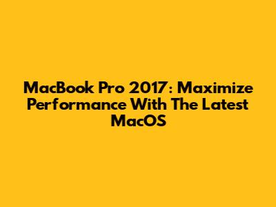 MacBook Pro 2017: Maximize Performance With The Latest MacOS