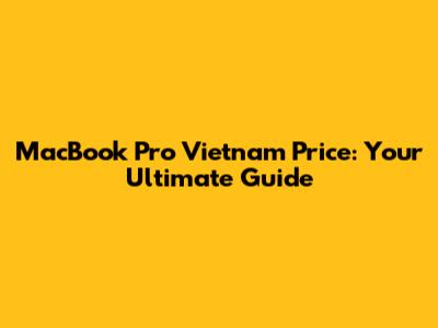 MacBook Pro Vietnam Price: Your Ultimate Guide
