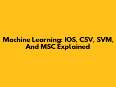 Machine Learning: IOS, CSV, SVM, And MSC Explained
