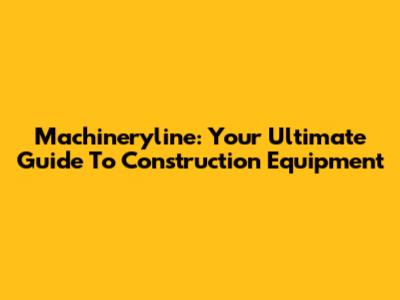 Machineryline: Your Ultimate Guide To Construction Equipment
