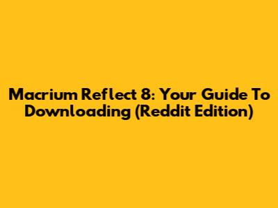 Macrium Reflect 8: Your Guide To Downloading (Reddit Edition)