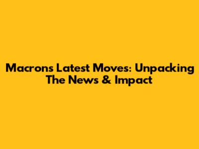 Macron's Latest Moves: Unpacking The News & Impact