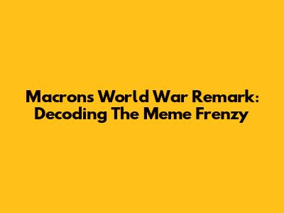 Macron's World War Remark: Decoding The Meme Frenzy