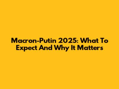 Macron-Putin 2025: What To Expect And Why It Matters
