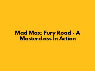 Mad Max: Fury Road - A Masterclass In Action