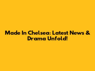 Made In Chelsea: Latest News & Drama Unfold!