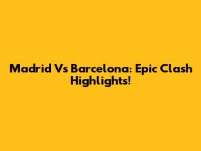 Madrid Vs Barcelona: Epic Clash Highlights!