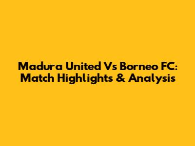 Madura United Vs Borneo FC: Match Highlights & Analysis