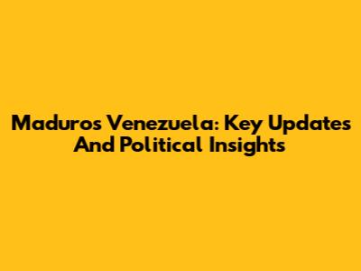 Maduro's Venezuela: Key Updates And Political Insights