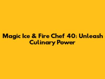 Magic Ice & Fire Chef 40: Unleash Culinary Power