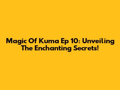 Magic Of Kuma Ep 10: Unveiling The Enchanting Secrets!