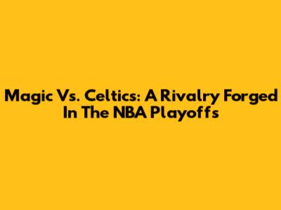Magic Vs. Celtics: A Rivalry Forged In The NBA Playoffs
