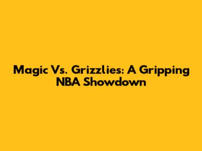 Magic Vs. Grizzlies: A Gripping NBA Showdown