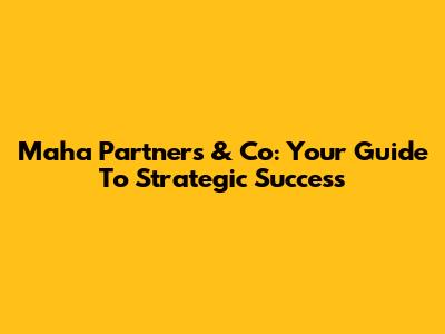 Maha Partners & Co: Your Guide To Strategic Success