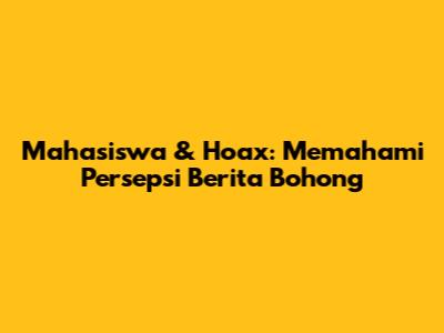 Mahasiswa & Hoax: Memahami Persepsi Berita Bohong