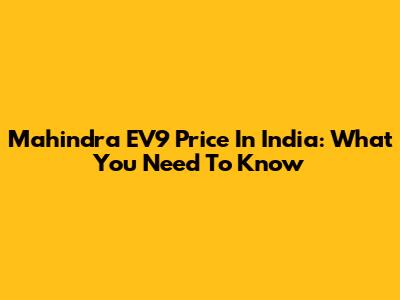Mahindra EV9 Price In India: What You Need To Know
