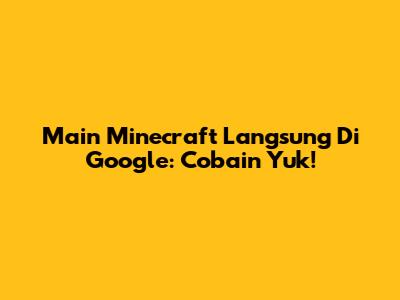 Main Minecraft Langsung Di Google: Cobain Yuk!