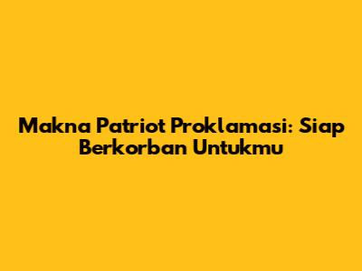 Makna Patriot Proklamasi: Siap Berkorban Untukmu