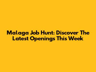 Malaga Job Hunt: Discover The Latest Openings This Week