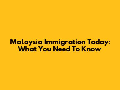 Malaysia Immigration Today: What You Need To Know