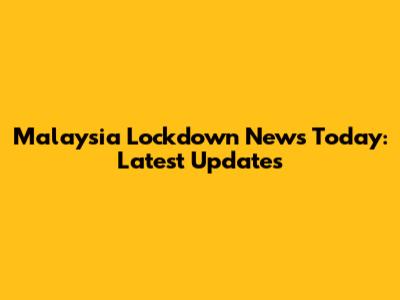 Malaysia Lockdown News Today: Latest Updates