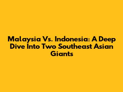 Malaysia Vs. Indonesia: A Deep Dive Into Two Southeast Asian Giants