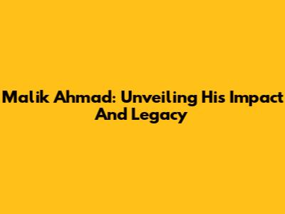 Malik Ahmad: Unveiling His Impact And Legacy