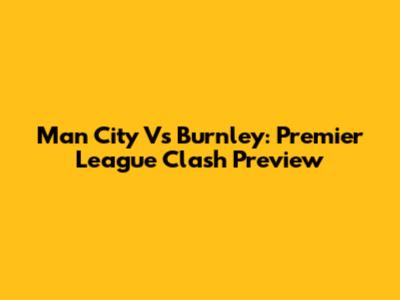 Man City Vs Burnley: Premier League Clash Preview