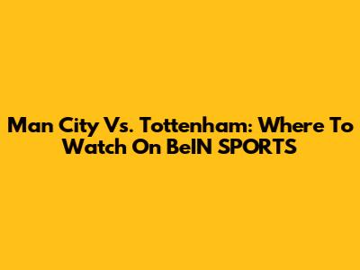 Man City Vs. Tottenham: Where To Watch On BeIN SPORTS