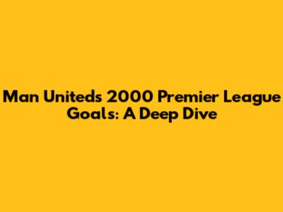 Man United's 2000 Premier League Goals: A Deep Dive