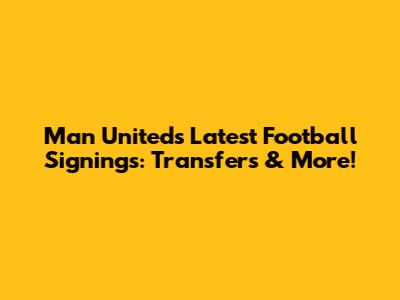 Man United's Latest Football Signings: Transfers & More!