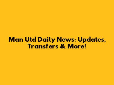 Man Utd Daily News: Updates, Transfers & More!