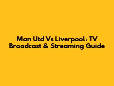 Man Utd Vs Liverpool: TV Broadcast & Streaming Guide