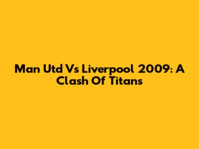 Man Utd Vs Liverpool 2009: A Clash Of Titans