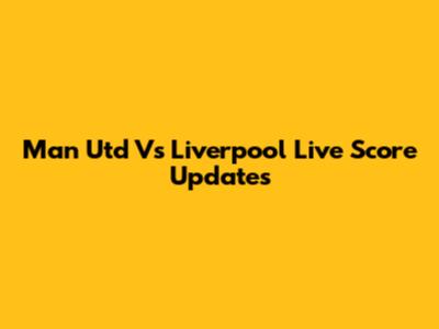 Man Utd Vs Liverpool Live Score Updates