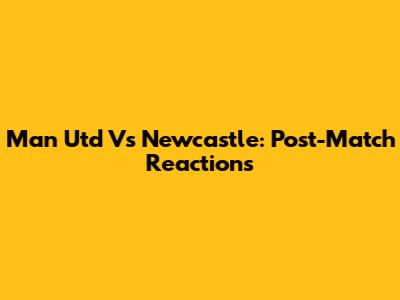 Man Utd Vs Newcastle: Post-Match Reactions