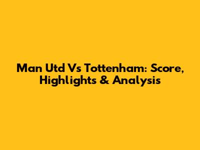 Man Utd Vs Tottenham: Score, Highlights & Analysis