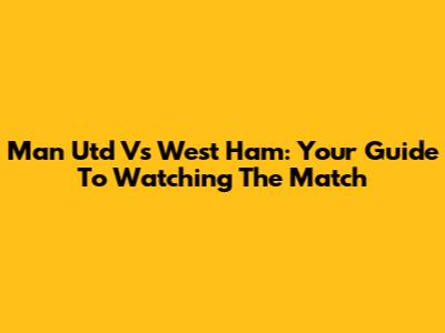 Man Utd Vs West Ham: Your Guide To Watching The Match