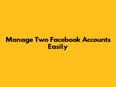 Manage Two Facebook Accounts Easily