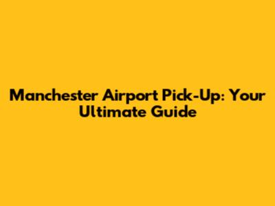 Manchester Airport Pick-Up: Your Ultimate Guide