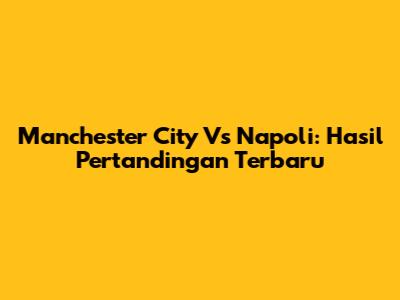 Manchester City Vs Napoli: Hasil Pertandingan Terbaru