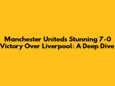 Manchester United's Stunning 7-0 Victory Over Liverpool: A Deep Dive