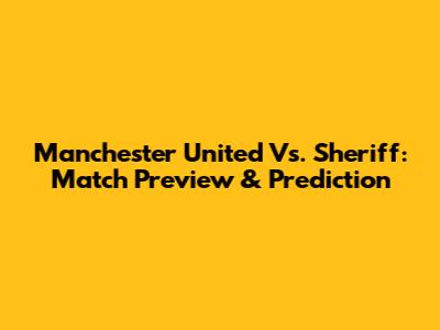 Manchester United Vs. Sheriff: Match Preview & Prediction